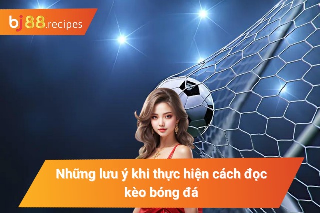 Khám Phá Cách Đọc Kèo Bóng Đá Hiệu Quả Nhất 2024 Lưu ý trong việc đọc kèo bóng đá