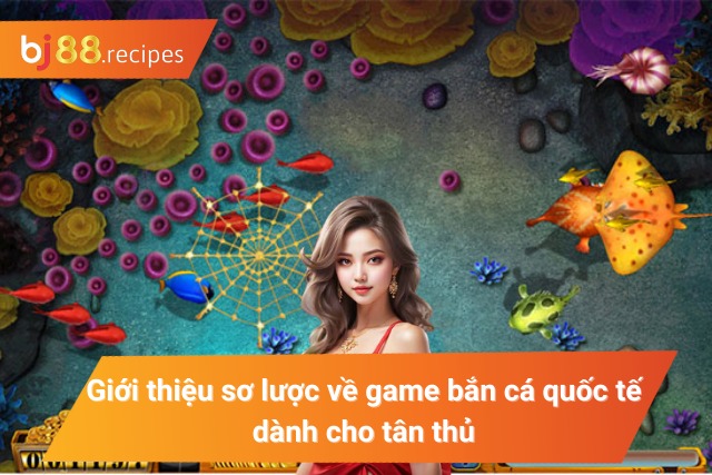 Game Bắn Cá Quốc Tế BJ88 - Giải trí hay kiếm tiền liền tay Giới thiệu sơ lược về trò chơi bắn cá quốc tế dành cho tân thủ