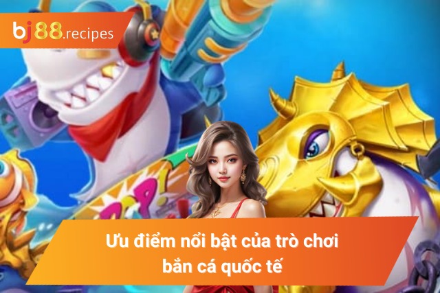 Game Bắn Cá Quốc Tế BJ88 - Giải trí hay kiếm tiền liền tay Ưu điểm nổi bật của trò chơi săn cá quốc tế