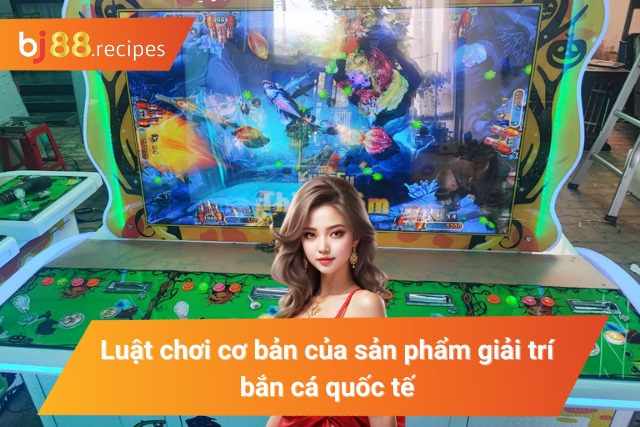 Game Bắn Cá Quốc Tế BJ88 - Giải trí hay kiếm tiền liền tay Luật chơi của sản phẩm giải trí bắn cá quốc tế đổi thưởng