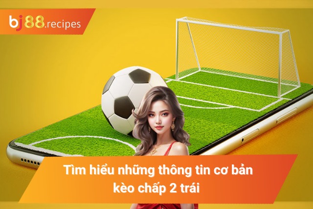 Bỏ Túi Cách Bắt Kèo Chấp 2 Trái Trăm Trận Trăm Thắng Tìm hiểu những thông tin cơ bản kèo chấp 2 trái