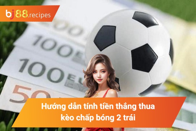 Bỏ Túi Cách Bắt Kèo Chấp 2 Trái Trăm Trận Trăm Thắng Hướng dẫn tính tiền thắng thua kèo chấp bóng 2 trái