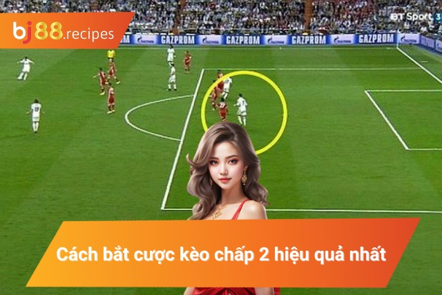 Bỏ Túi Cách Bắt Kèo Chấp 2 Trái Trăm Trận Trăm Thắng Cách bắt cược kèo chấp 2 hiệu quả nhất