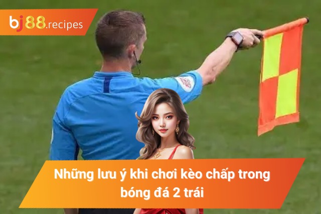 Bỏ Túi Cách Bắt Kèo Chấp 2 Trái Trăm Trận Trăm Thắng Những lưu ý khi chơi kèo chấp trong bóng đá 2 trái